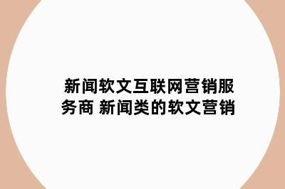 新闻软文互联网营销服务商 新闻类的软文营销